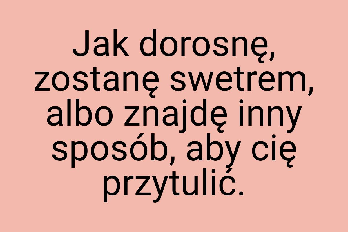 Jak dorosnę, zostanę swetrem, albo znajdę inny sposób, aby