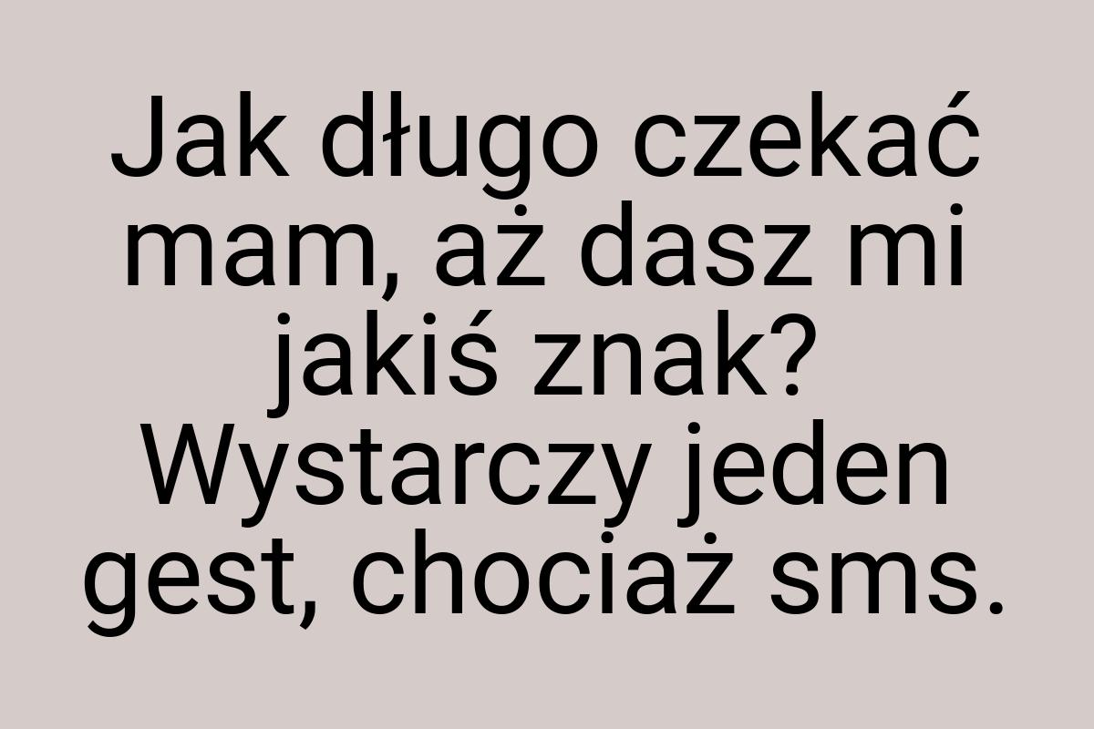 Jak długo czekać mam, aż dasz mi jakiś znak? Wystarczy