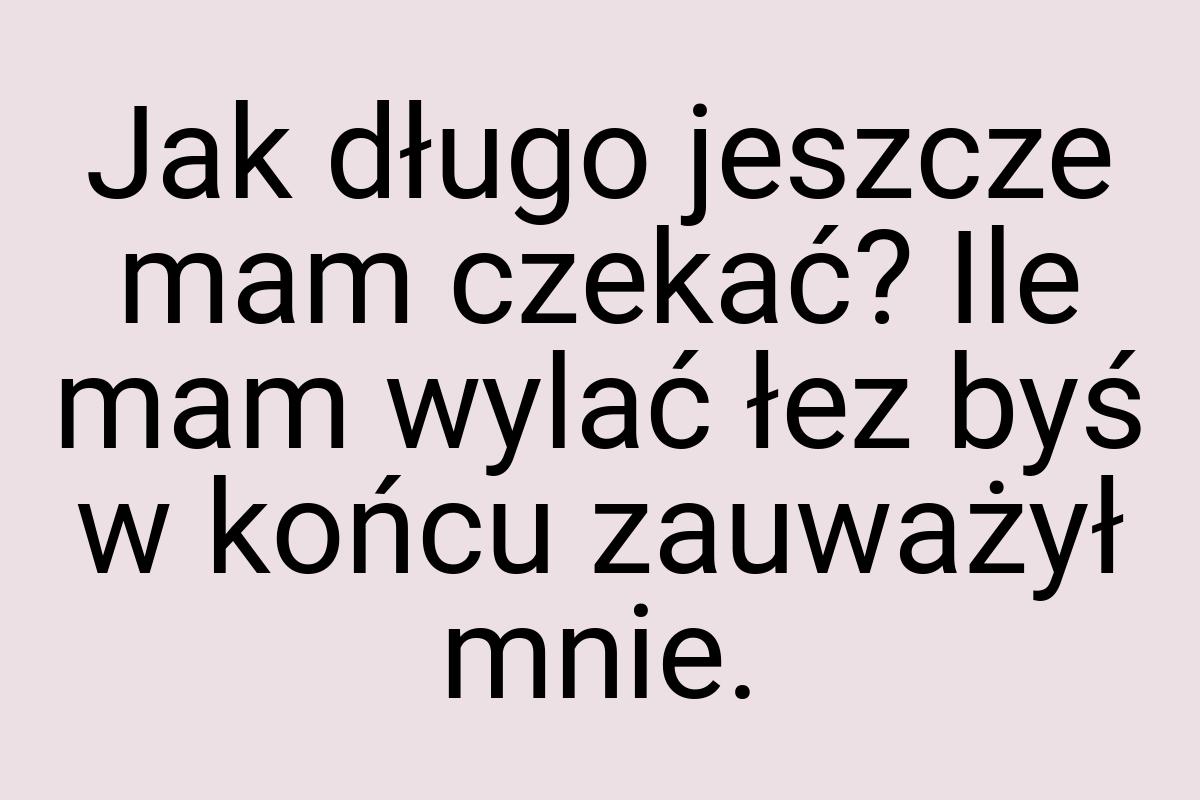 Jak długo jeszcze mam czekać? Ile mam wylać łez byś w końcu