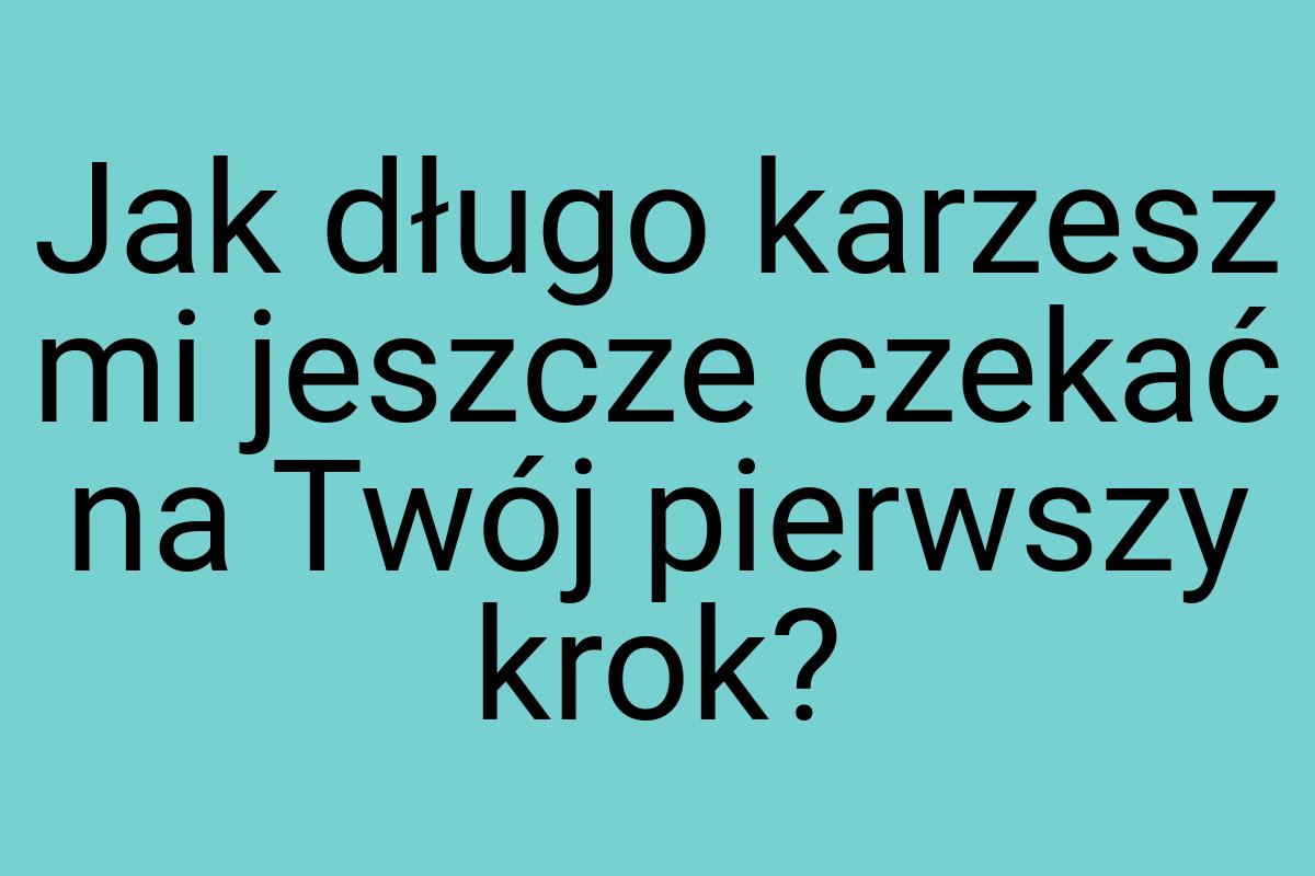 Jak długo karzesz mi jeszcze czekać na Twój pierwszy krok