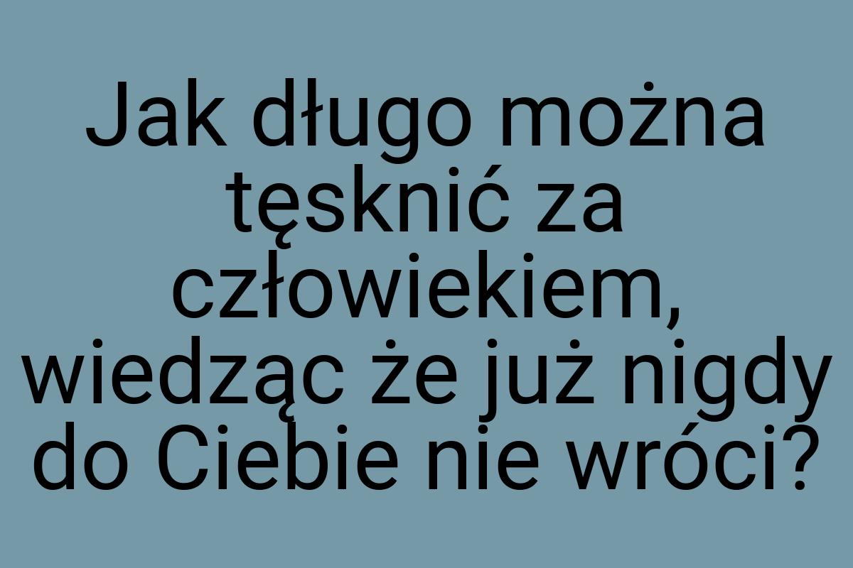 Jak długo można tęsknić za człowiekiem, wiedząc że już