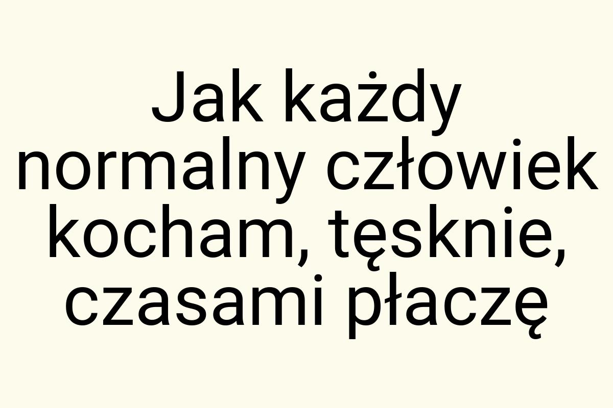 Jak każdy normalny człowiek kocham, tęsknie, czasami płaczę