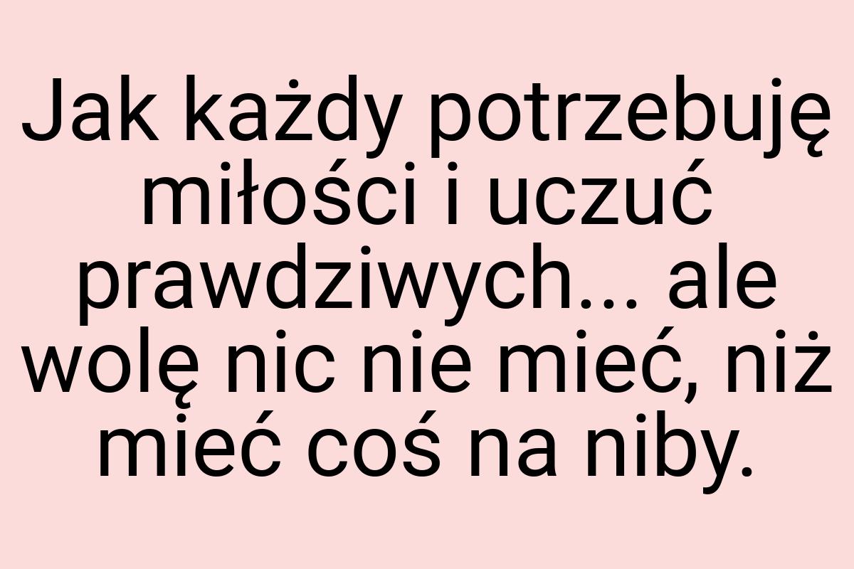 Jak każdy potrzebuję miłości i uczuć prawdziwych... ale