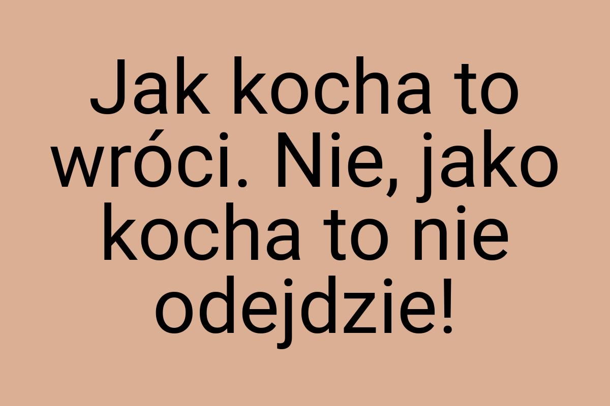 Jak kocha to wróci. Nie, jako kocha to nie odejdzie