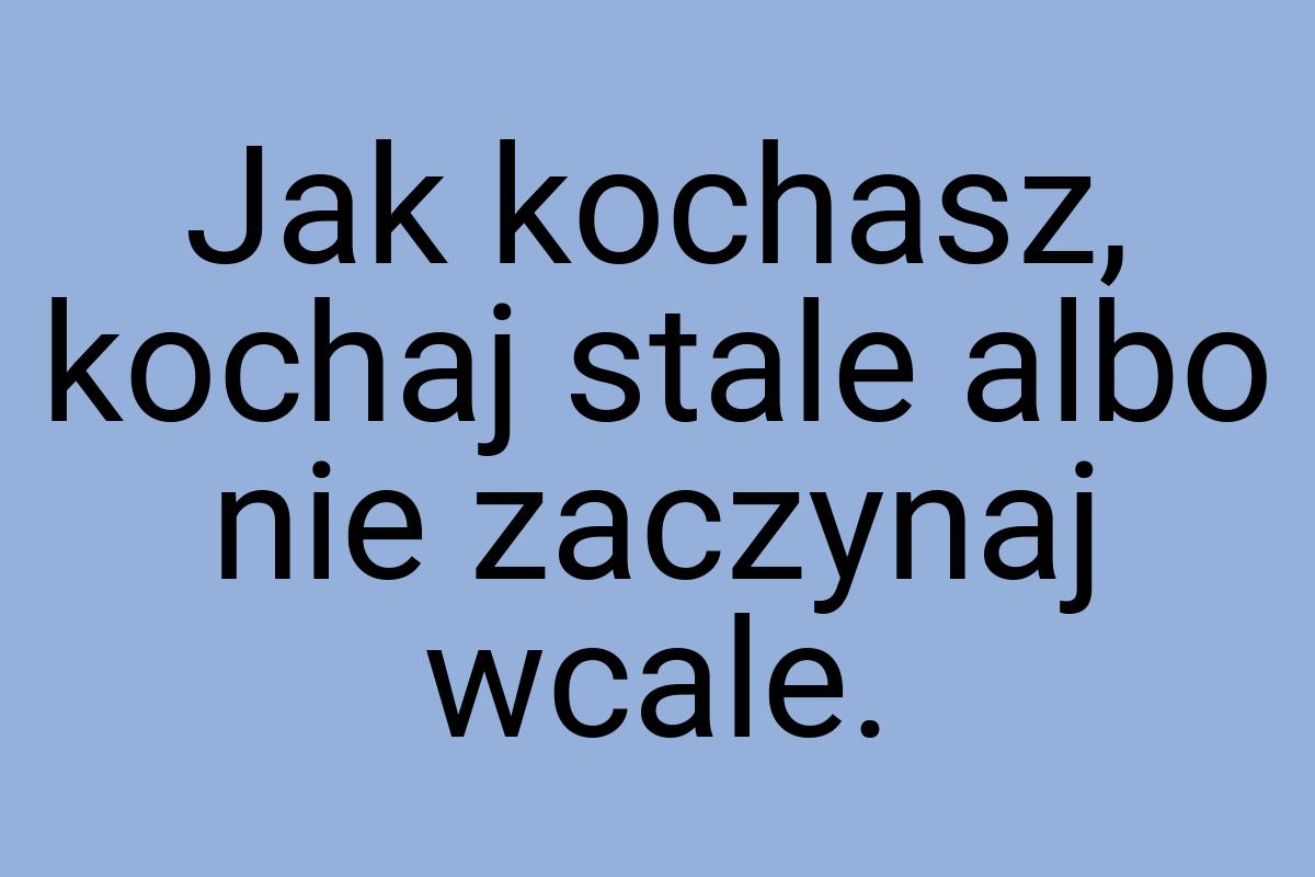 Jak kochasz, kochaj stale albo nie zaczynaj wcale