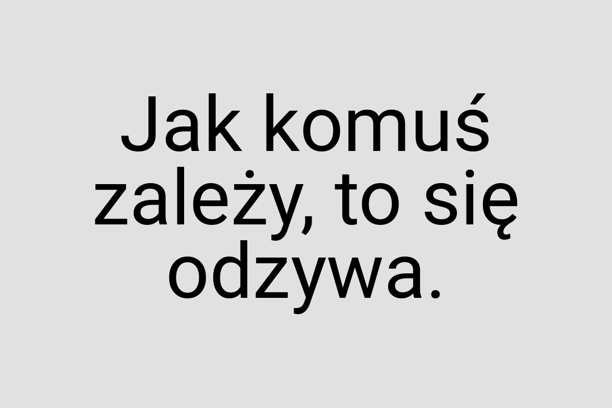 Jak komuś zależy, to się odzywa