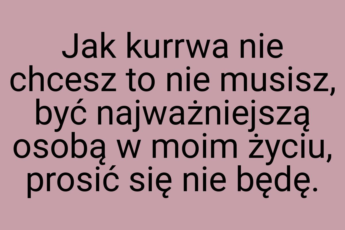 Jak kurrwa nie chcesz to nie musisz, być najważniejszą