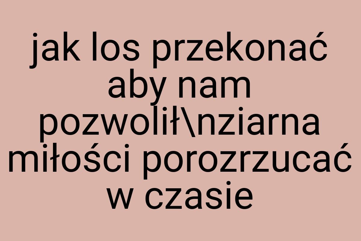 Jak los przekonać aby nam pozwolił\nziarna miłości