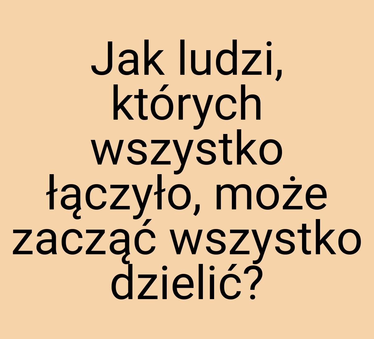 Jak ludzi, których wszystko łączyło, może zacząć wszystko