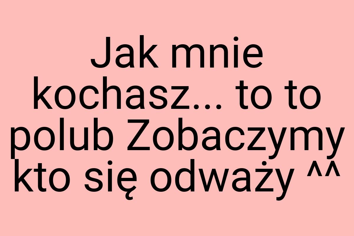 Jak mnie kochasz... to to polub Zobaczymy kto się odważy