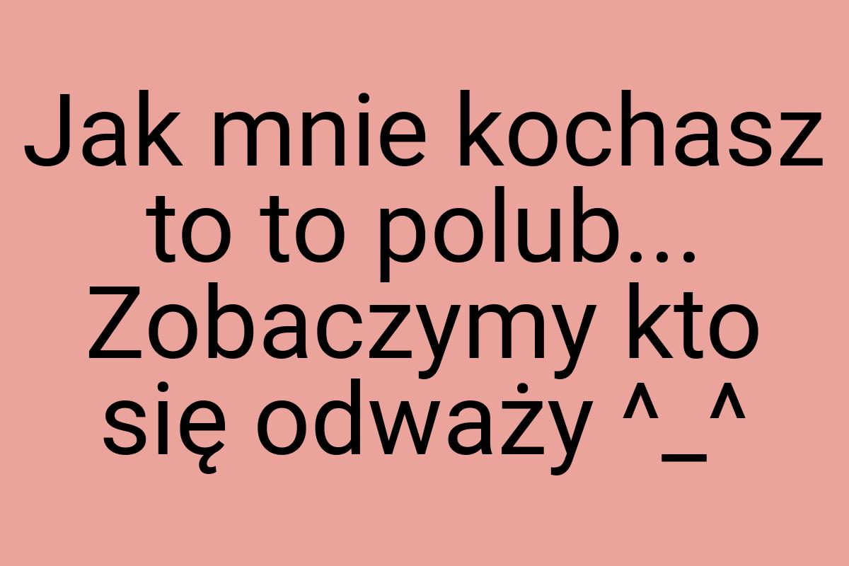 Jak mnie kochasz to to polub... Zobaczymy kto się odważy