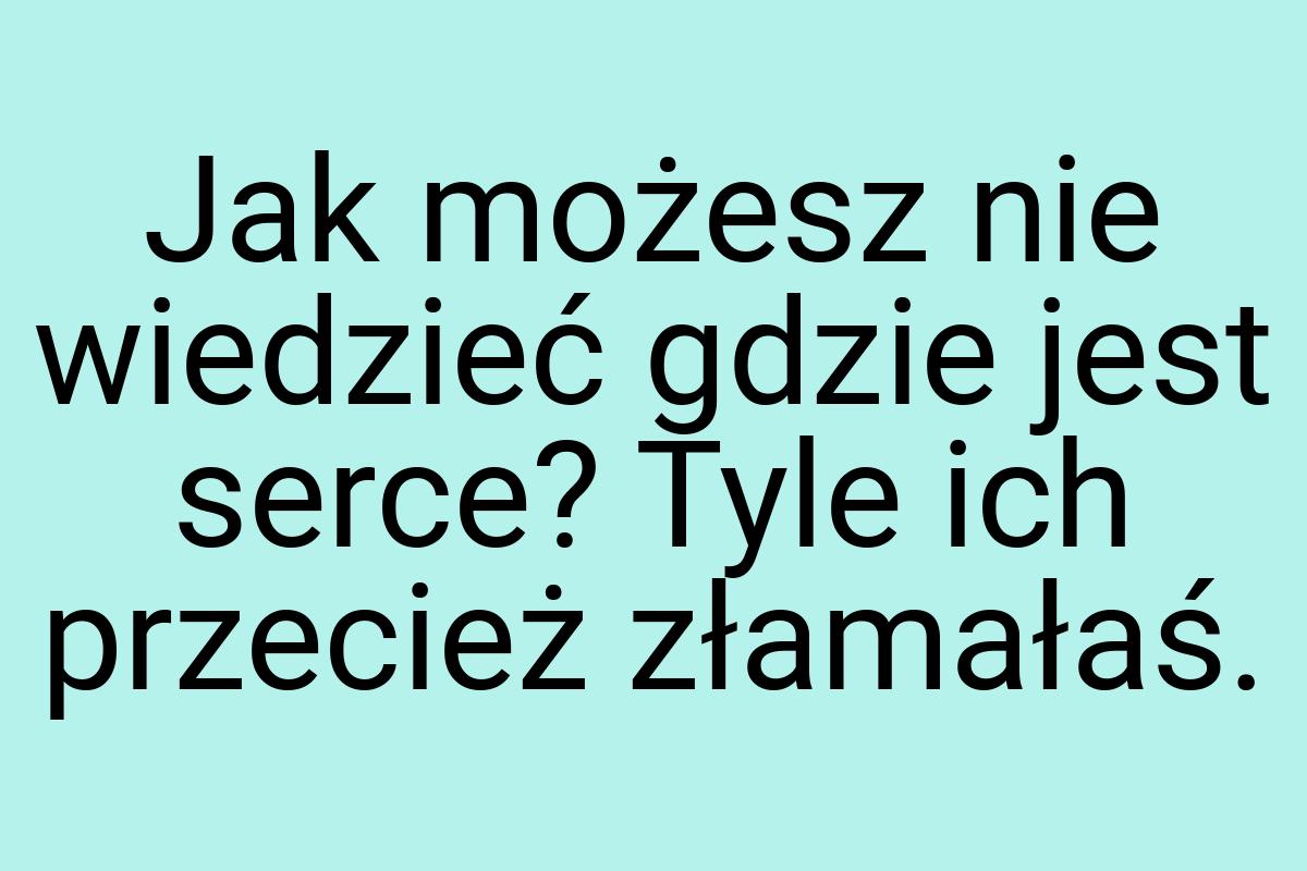 Jak możesz nie wiedzieć gdzie jest serce? Tyle ich przecież