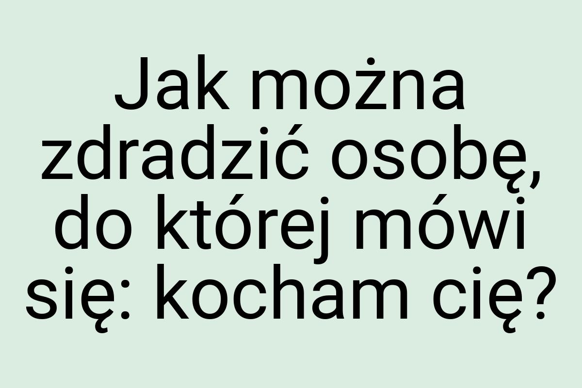 Jak można zdradzić osobę, do której mówi się: kocham cię