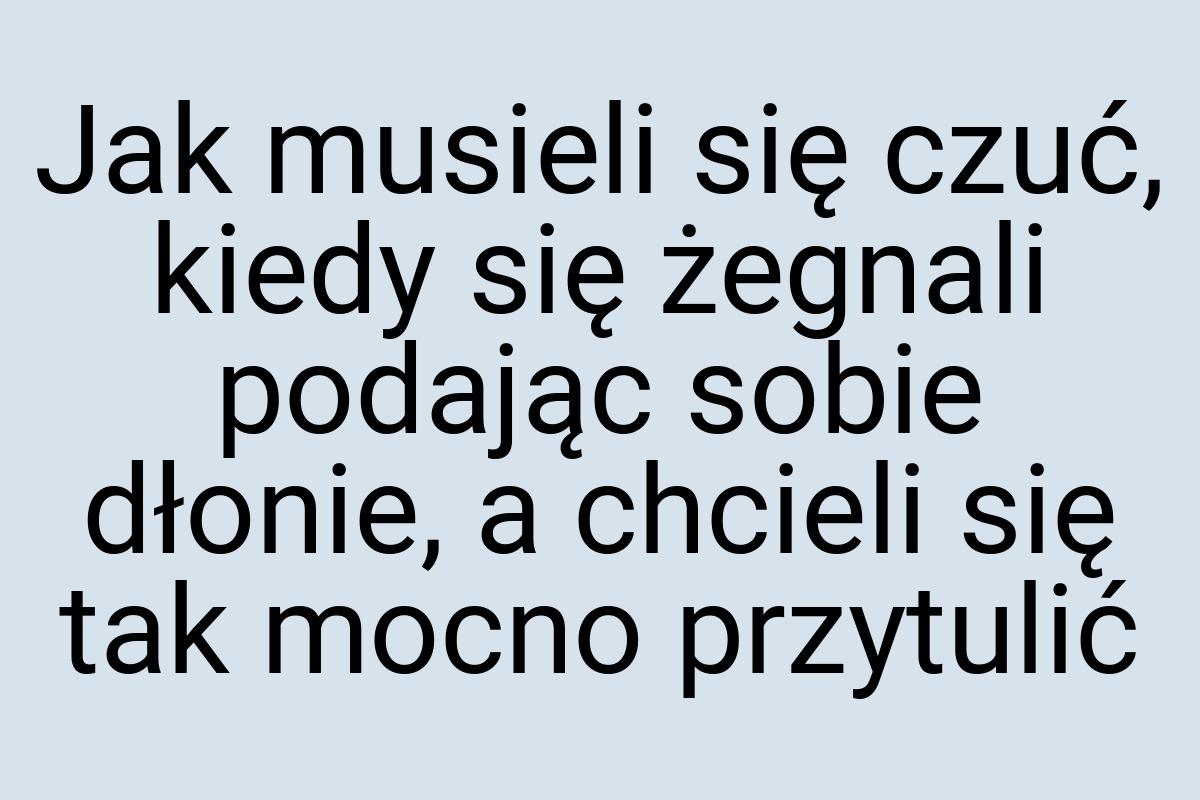 Jak musieli się czuć, kiedy się żegnali podając sobie