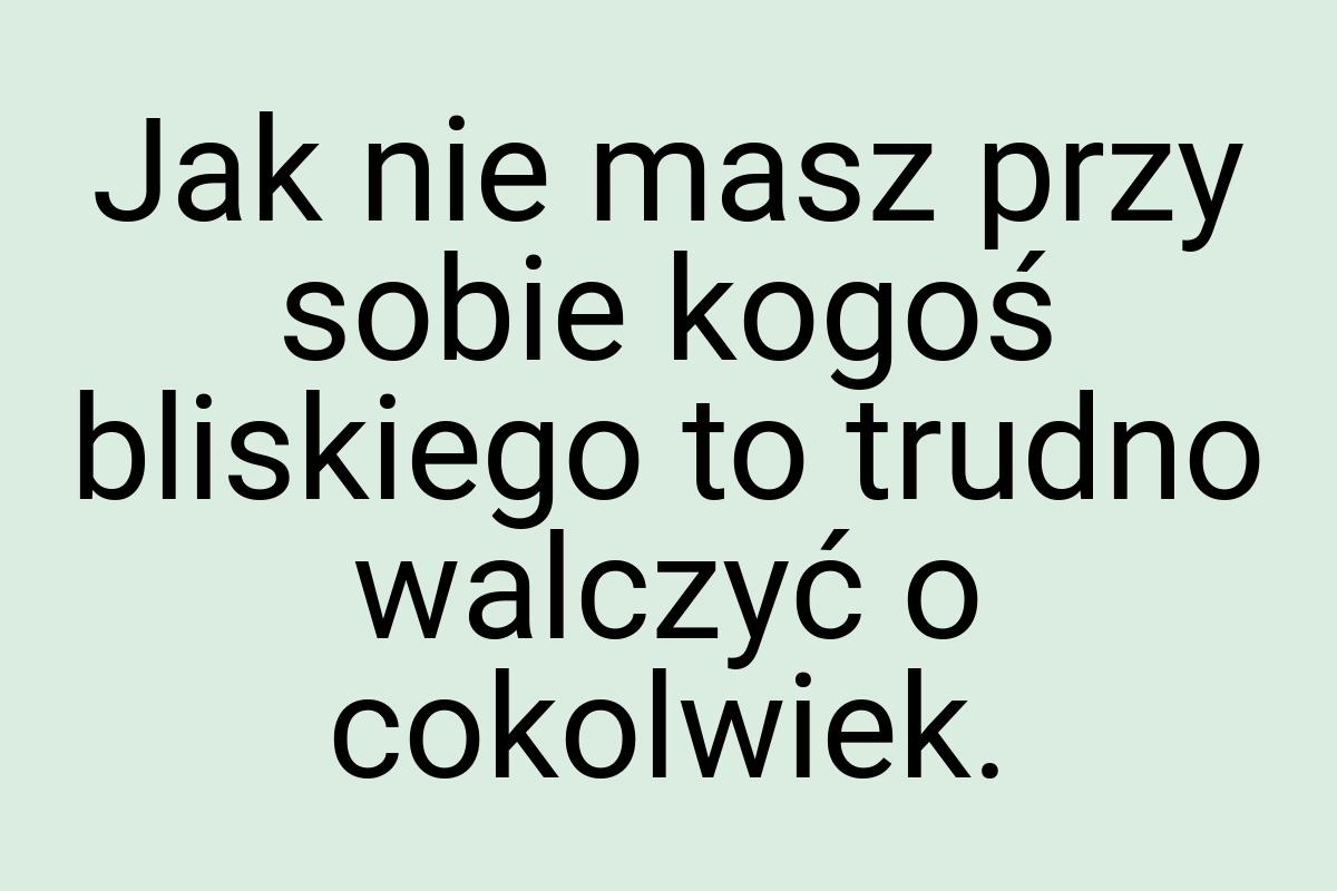 Jak nie masz przy sobie kogoś bliskiego to trudno walczyć o