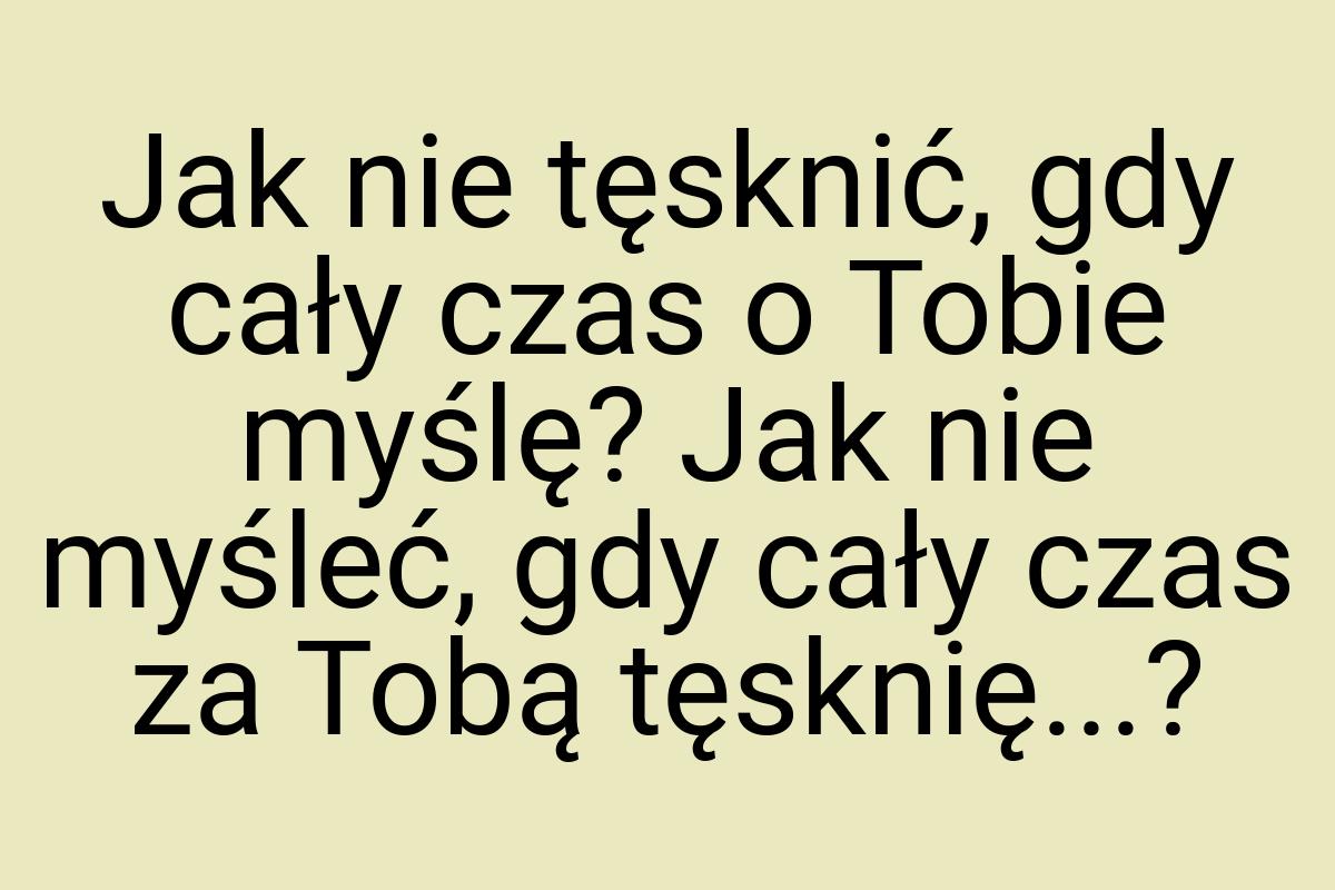 Jak nie tęsknić, gdy cały czas o Tobie myślę? Jak nie