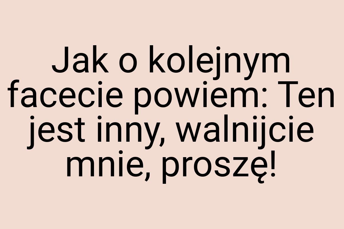 Jak o kolejnym facecie powiem: Ten jest inny, walnijcie