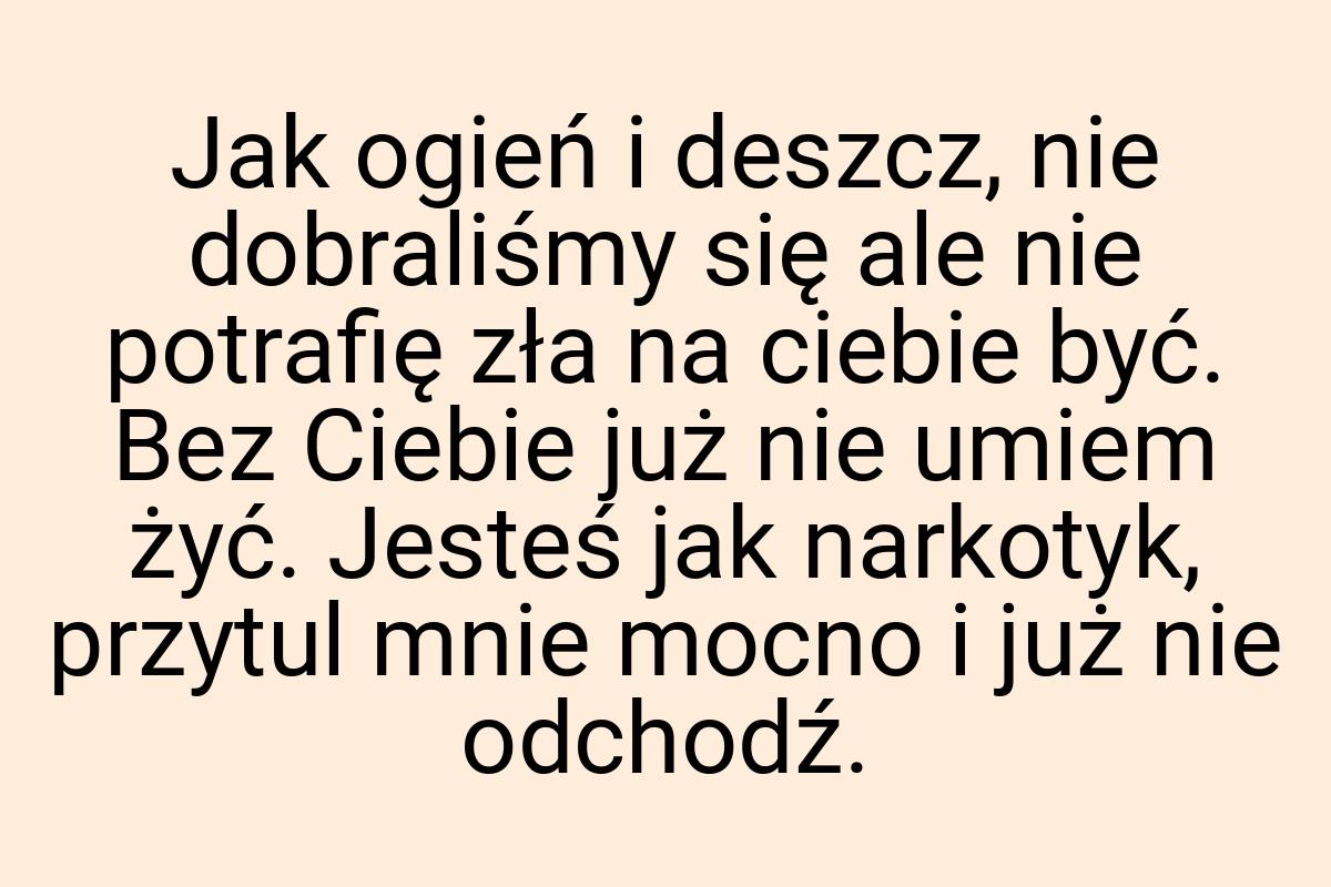 Jak ogień i deszcz, nie dobraliśmy się ale nie potrafię zła