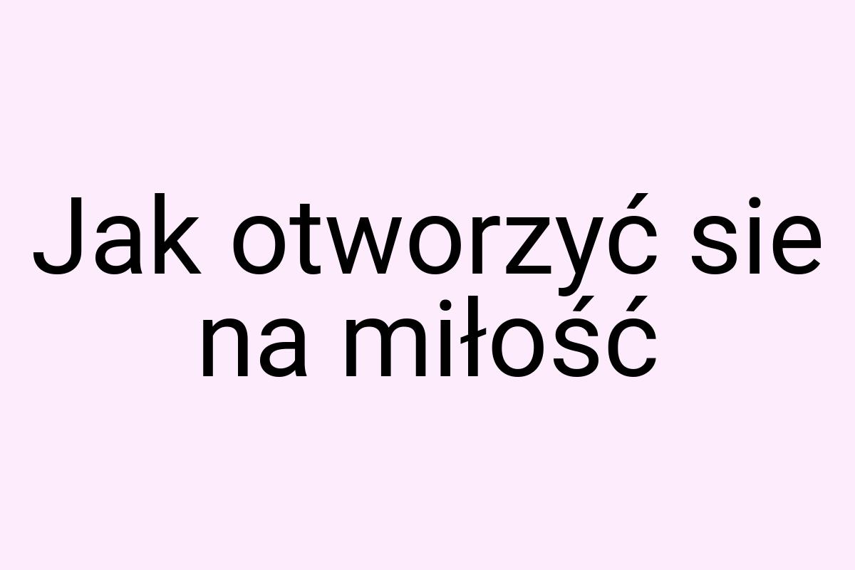 Jak otworzyć sie na miłość