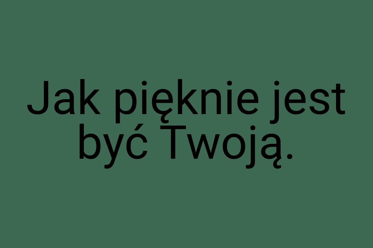 Jak pięknie jest być Twoją