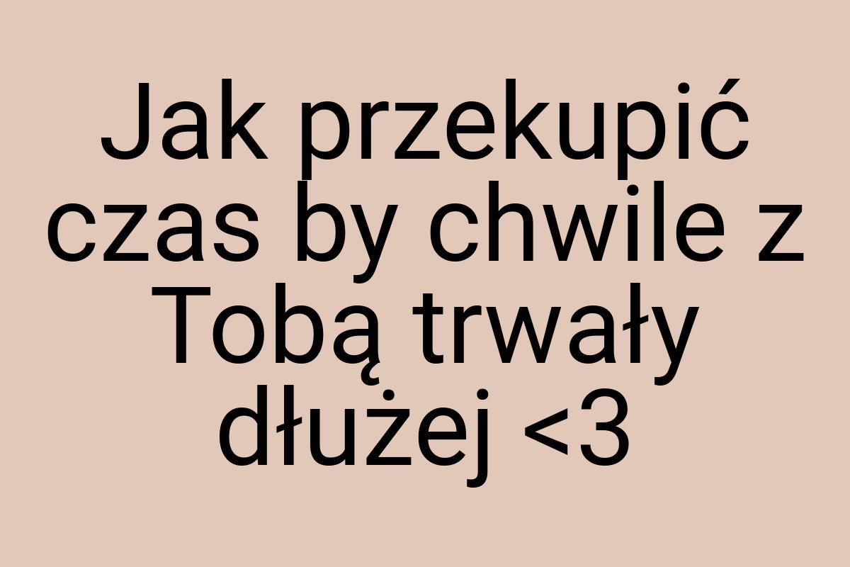 Jak przekupić czas by chwile z Tobą trwały dłużej