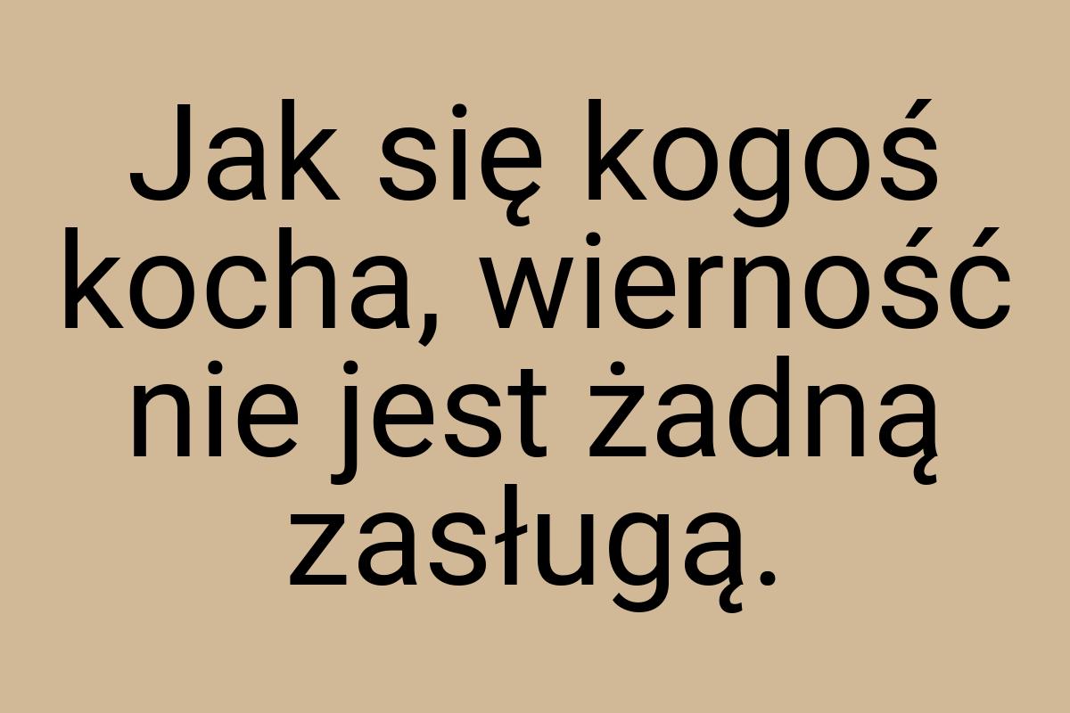 Jak się kogoś kocha, wierność nie jest żadną zasługą