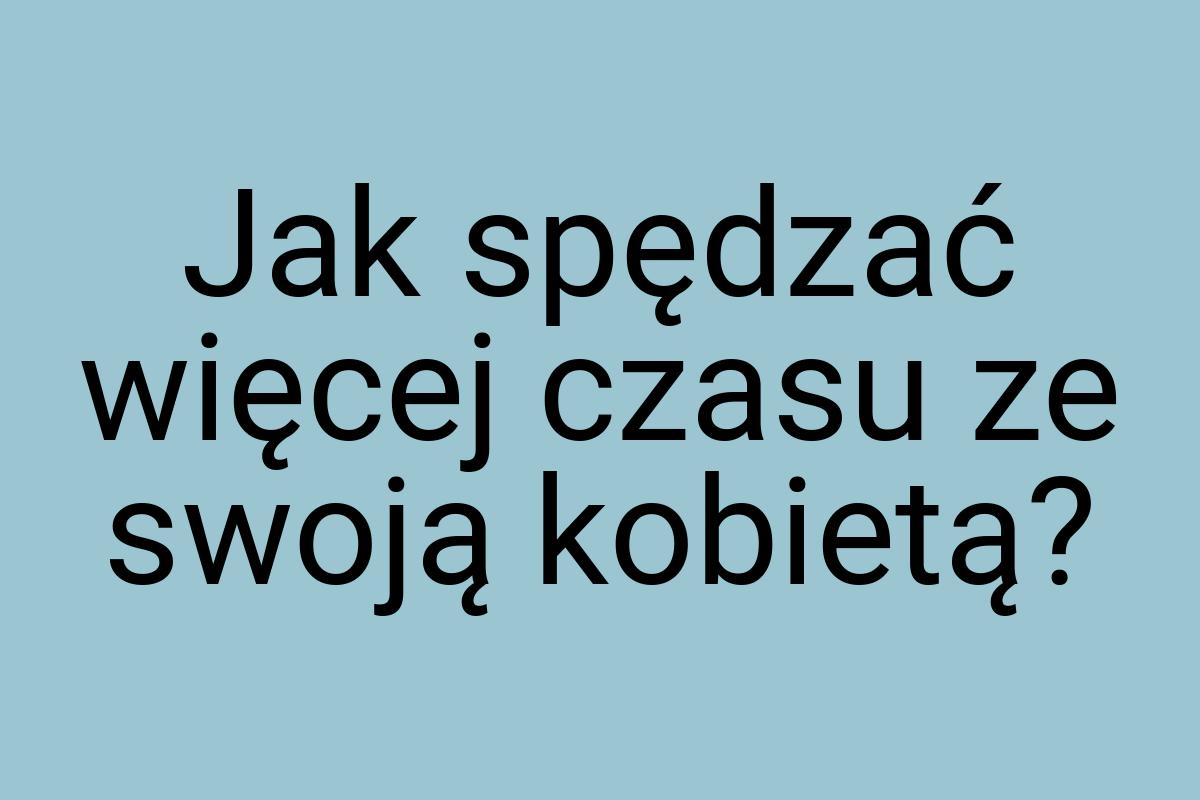 Jak spędzać więcej czasu ze swoją kobietą