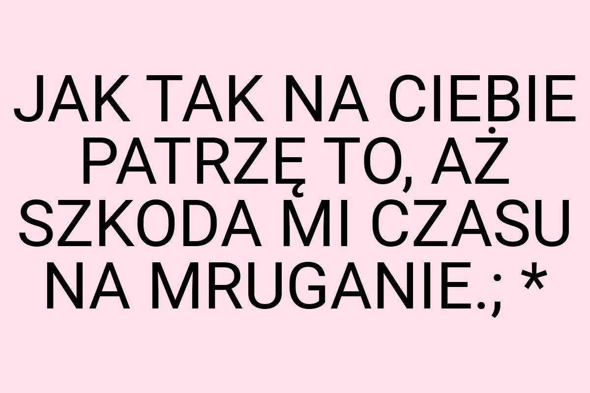 JAK TAK NA CIEBIE PATRZĘ TO, AŻ SZKODA MI CZASU NA