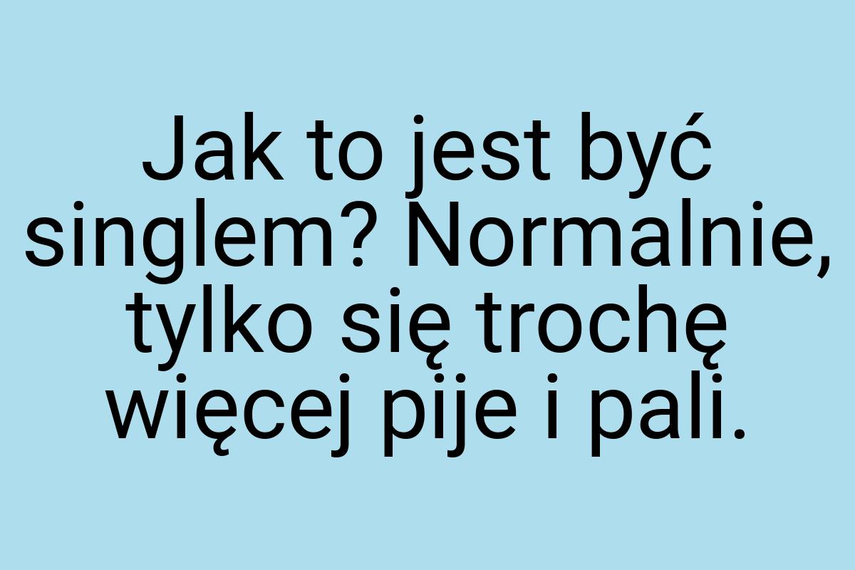 Jak to jest być singlem? Normalnie, tylko się trochę więcej