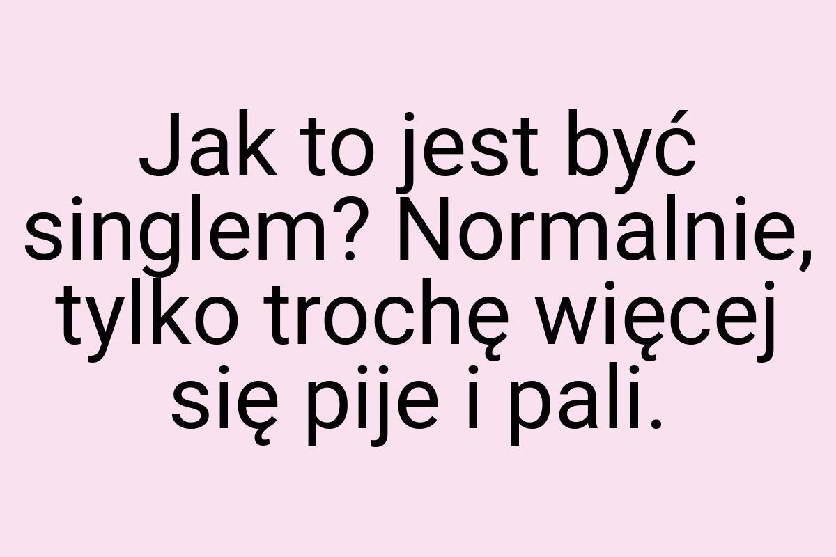 Jak to jest być singlem? Normalnie, tylko trochę więcej się