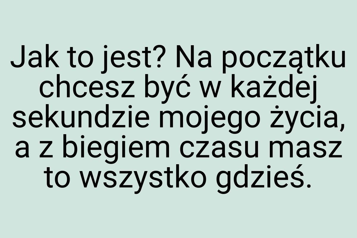 Jak to jest? Na początku chcesz być w każdej sekundzie