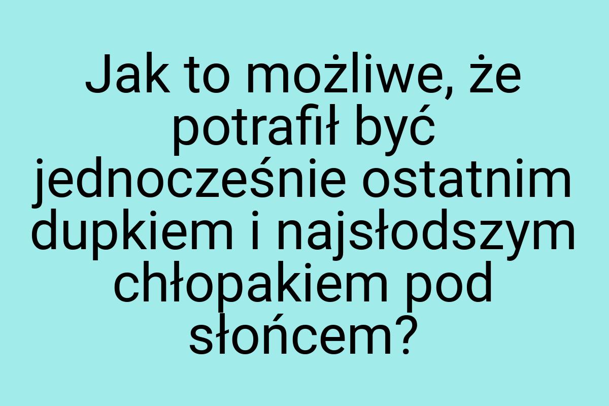 Jak to możliwe, że potrafił być jednocześnie ostatnim