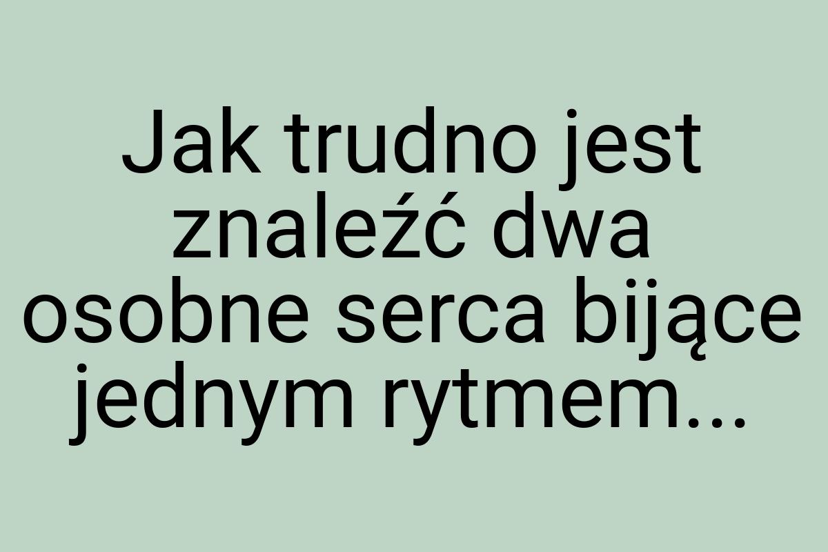 Jak trudno jest znaleźć dwa osobne serca bijące jednym