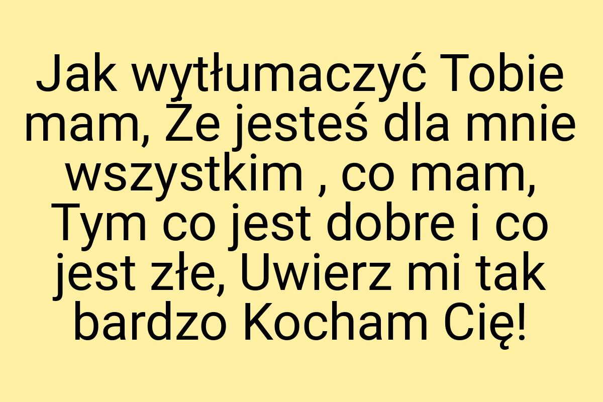 Jak wytłumaczyć Tobie mam, Że jesteś dla mnie wszystkim