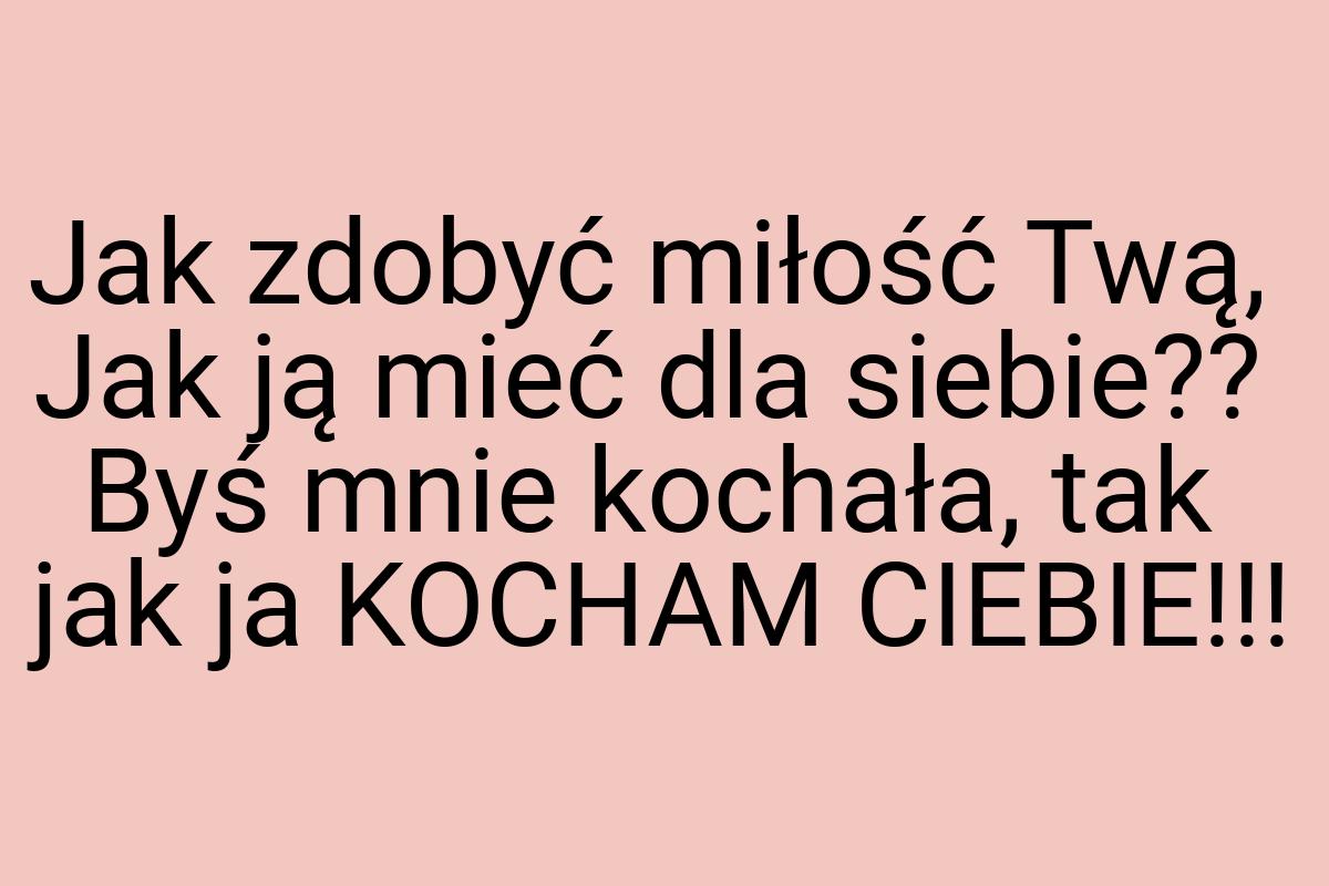 Jak zdobyć miłość Twą, Jak ją mieć dla siebie?? Byś mnie