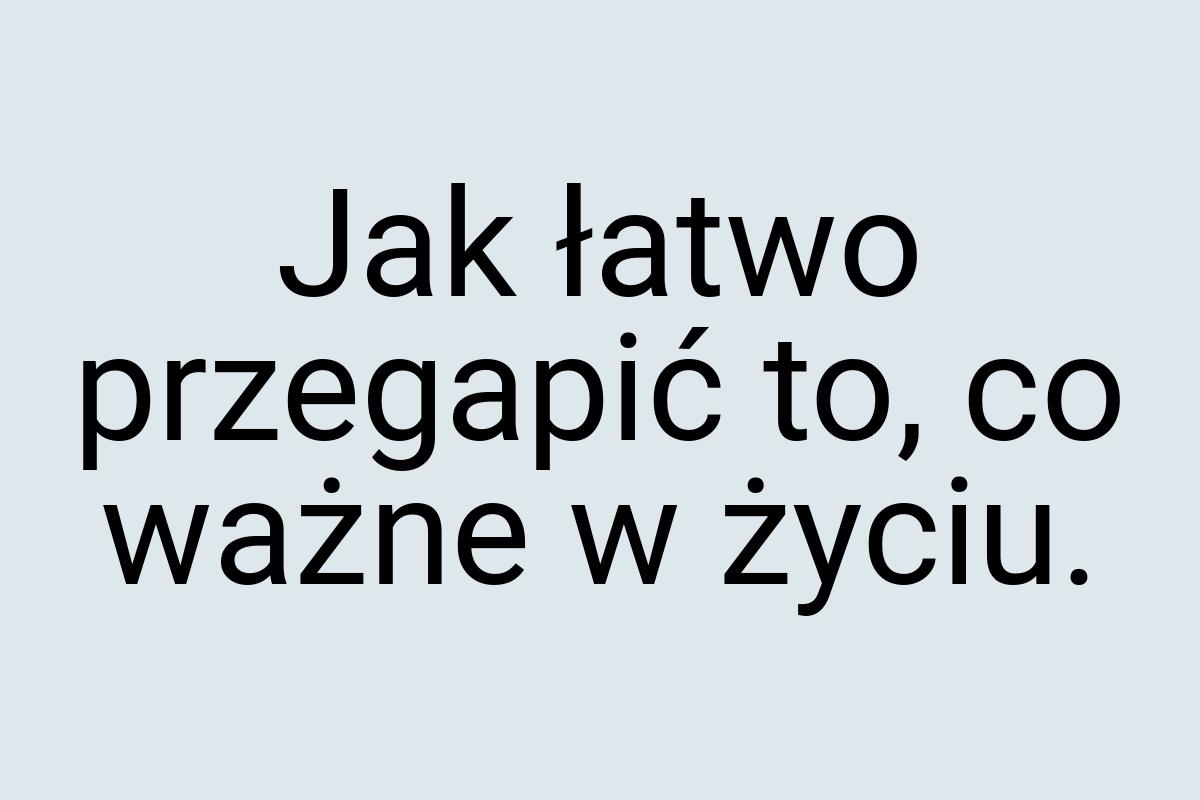 Jak łatwo przegapić to, co ważne w życiu