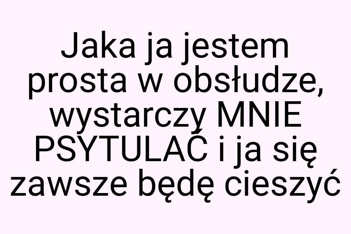 Jaka ja jestem prosta w obsłudze, wystarczy MNIE PSYTULAĆ i