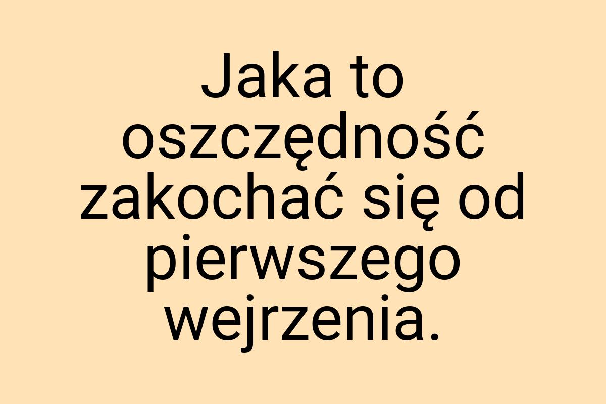 Jaka to oszczędność zakochać się od pierwszego wejrzenia