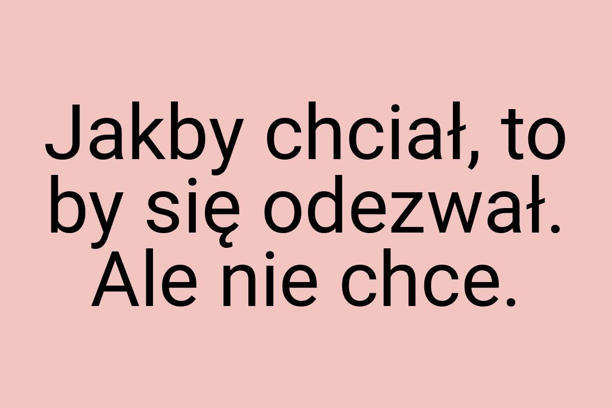Jakby chciał, to by się odezwał. Ale nie chce