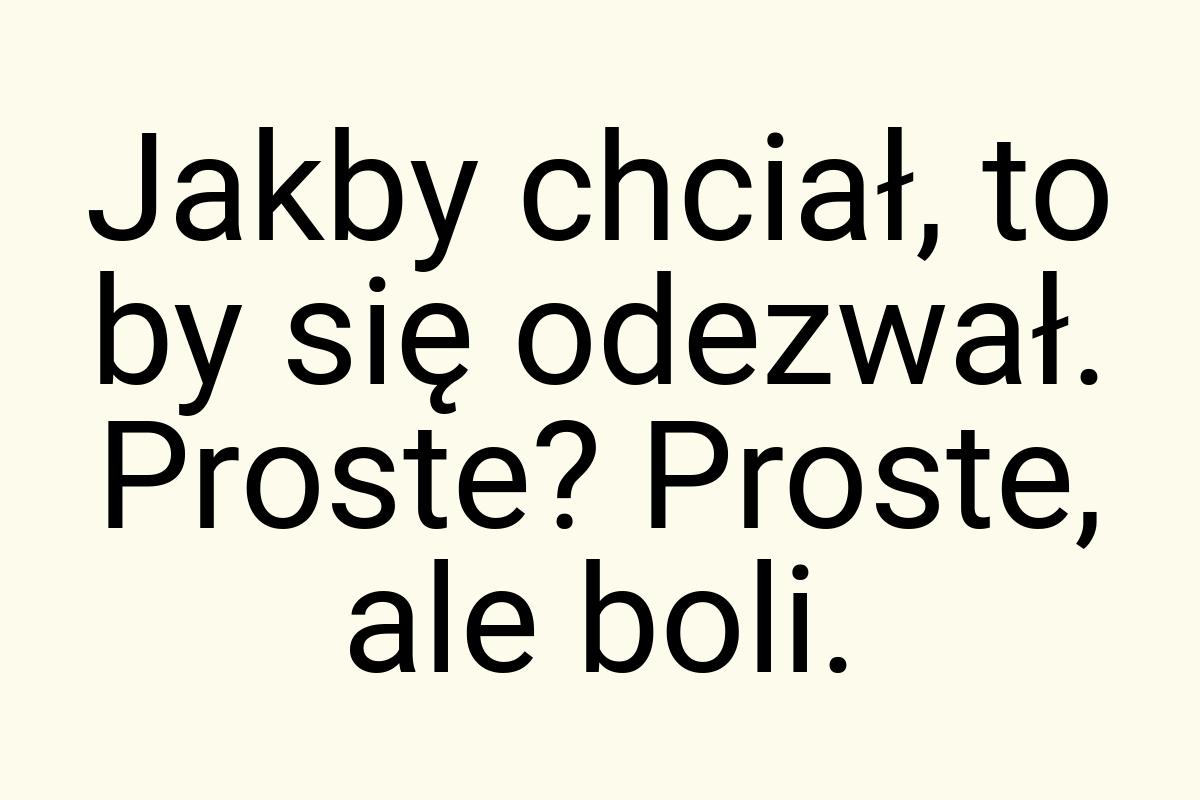 Jakby chciał, to by się odezwał. Proste? Proste, ale boli