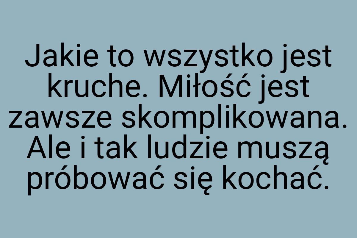 Jakie to wszystko jest kruche. Miłość jest zawsze