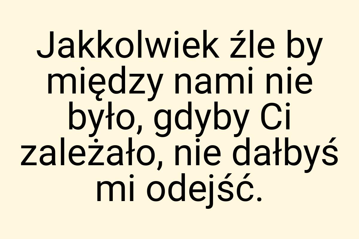 Jakkolwiek źle by między nami nie było, gdyby Ci zależało