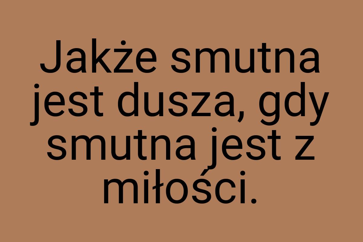 Jakże smutna jest dusza, gdy smutna jest z miłości