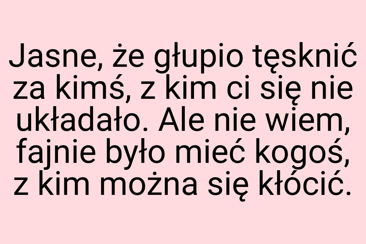 Jasne, że głupio tęsknić za kimś, z kim ci się nie