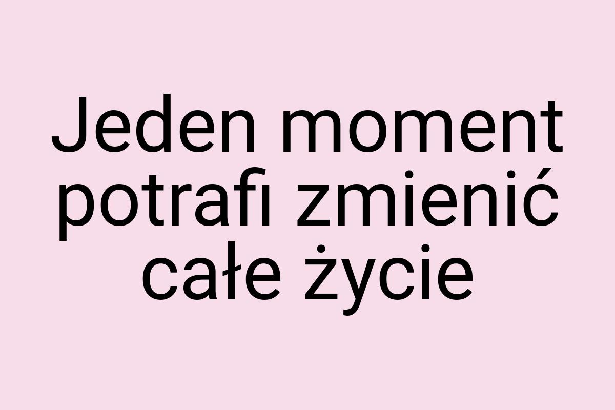 Jeden moment potrafi zmienić całe życie