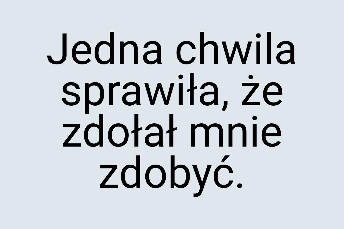 Jedna chwila sprawiła, że zdołał mnie zdobyć