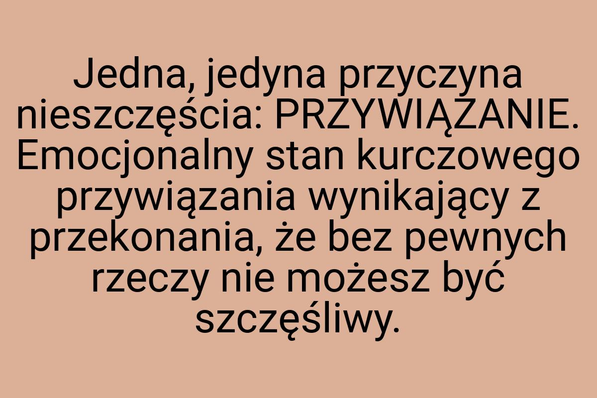 Jedna, jedyna przyczyna nieszczęścia: PRZYWIĄZANIE