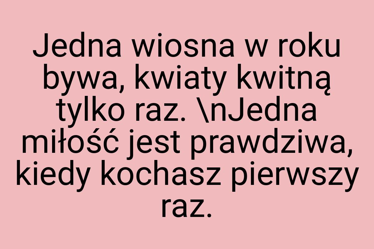 Jedna wiosna w roku bywa, kwiaty kwitną tylko raz. \nJedna