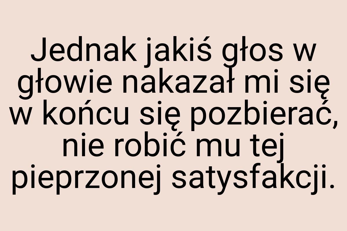 Jednak jakiś głos w głowie nakazał mi się w końcu się