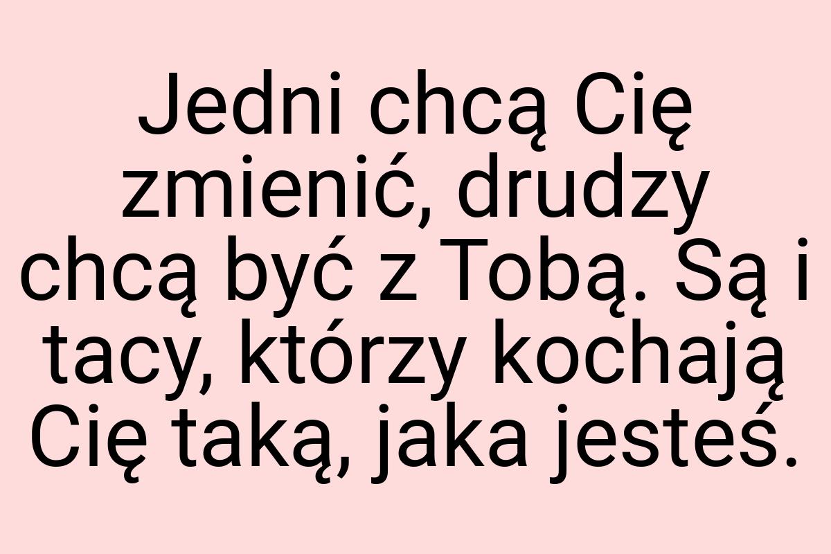 Jedni chcą Cię zmienić, drudzy chcą być z Tobą. Są i tacy